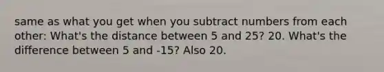 same as what you get when you subtract numbers from each other: What's the distance between 5 and 25? 20. What's the difference between 5 and -15? Also 20.