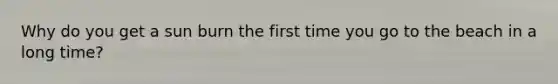 Why do you get a sun burn the first time you go to the beach in a long time?