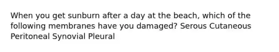 When you get sunburn after a day at the beach, which of the following membranes have you damaged? Serous Cutaneous Peritoneal Synovial Pleural