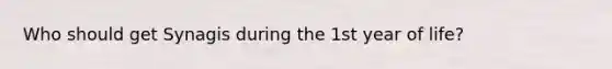 Who should get Synagis during the 1st year of life?