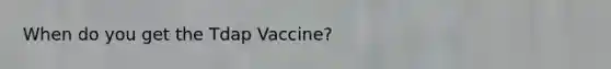 When do you get the Tdap Vaccine?