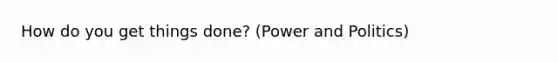 How do you get things done? (Power and Politics)