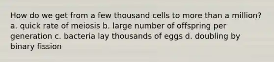 How do we get from a few thousand cells to more than a million? a. quick rate of meiosis b. large number of offspring per generation c. bacteria lay thousands of eggs d. doubling by binary fission