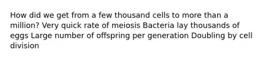 How did we get from a few thousand cells to more than a million? Very quick rate of meiosis Bacteria lay thousands of eggs Large number of offspring per generation Doubling by cell division