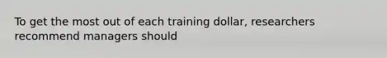 To get the most out of each training dollar, researchers recommend managers should