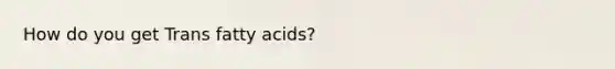 How do you get Trans fatty acids?