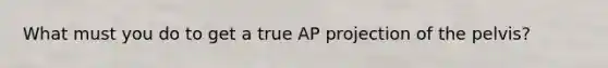 What must you do to get a true AP projection of the pelvis?