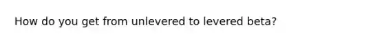 How do you get from unlevered to levered beta?