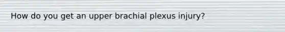 How do you get an upper brachial plexus injury?