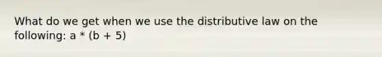 What do we get when we use the distributive law on the following: a * (b + 5)