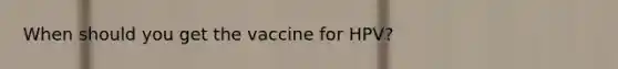 When should you get the vaccine for HPV?