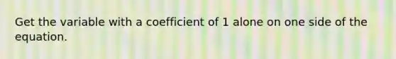 Get the variable with a coefficient of 1 alone on one side of the equation.