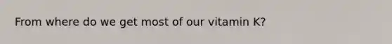 From where do we get most of our vitamin K?