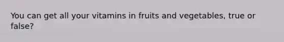 You can get all your vitamins in fruits and vegetables, true or false?