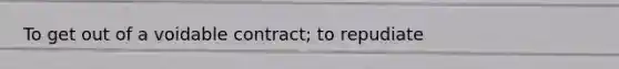 To get out of a voidable contract; to repudiate