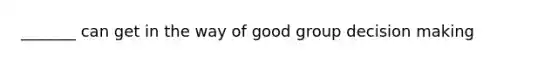 _______ can get in the way of good group decision making