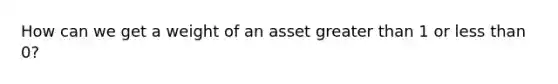 How can we get a weight of an asset <a href='https://www.questionai.com/knowledge/ktgHnBD4o3-greater-than' class='anchor-knowledge'>greater than</a> 1 or <a href='https://www.questionai.com/knowledge/k7BtlYpAMX-less-than' class='anchor-knowledge'>less than</a> 0?