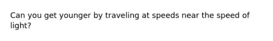 Can you get younger by traveling at speeds near the speed of light?