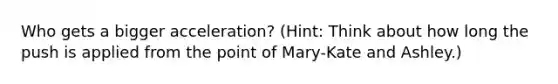 Who gets a bigger acceleration? (Hint: Think about how long the push is applied from the point of Mary-Kate and Ashley.)