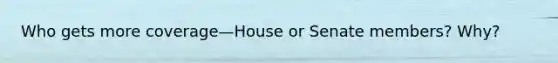 Who gets more coverage—House or Senate members? Why?