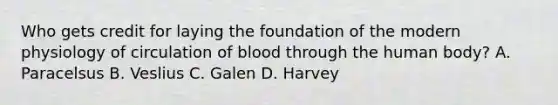 Who gets credit for laying the foundation of the modern physiology of circulation of blood through the human body? A. Paracelsus B. Veslius C. Galen D. Harvey