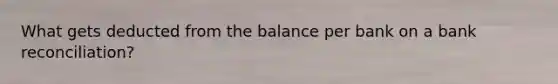 What gets deducted from the balance per bank on a bank reconciliation?