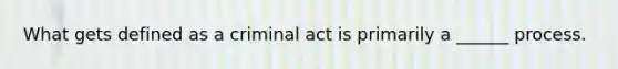 What gets defined as a criminal act is primarily a ______ process.