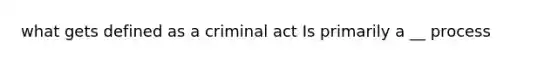 what gets defined as a criminal act Is primarily a __ process