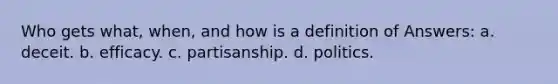 Who gets what, when, and how is a definition of Answers: a. deceit. b. efficacy. c. partisanship. d. politics.