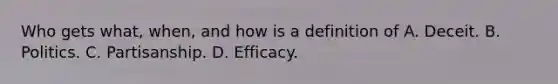 Who gets what, when, and how is a definition of A. Deceit. B. Politics. C. Partisanship. D. Efficacy.