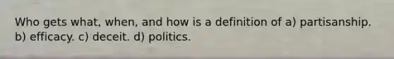 Who gets what, when, and how is a definition of a) partisanship. b) efficacy. c) deceit. d) politics.