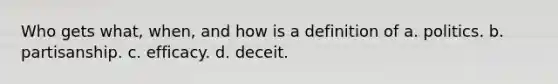 Who gets what, when, and how is a definition of a. politics. b. partisanship. c. efficacy. d. deceit.