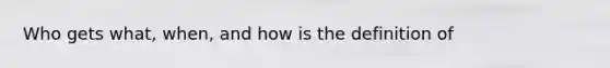 Who gets what, when, and how is the definition of