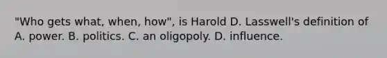 "Who gets what, when, how", is Harold D. Lasswell's definition of A. power. B. politics. C. an oligopoly. D. influence.