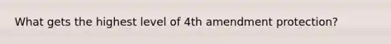 What gets the highest level of 4th amendment protection?