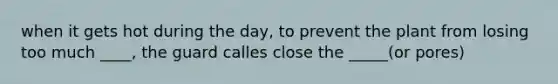 when it gets hot during the day, to prevent the plant from losing too much ____, the guard calles close the _____(or pores)