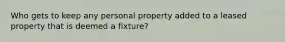 Who gets to keep any personal property added to a leased property that is deemed a fixture?