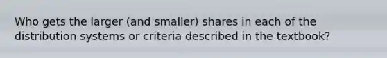 Who gets the larger (and smaller) shares in each of the distribution systems or criteria described in the textbook?