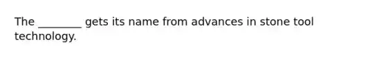 The ________ gets its name from advances in stone tool technology.