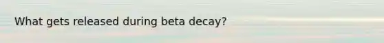 What gets released during beta decay?