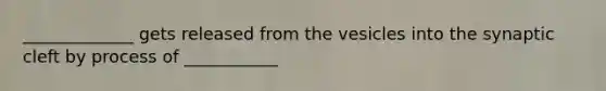 _____________ gets released from the vesicles into the synaptic cleft by process of ___________