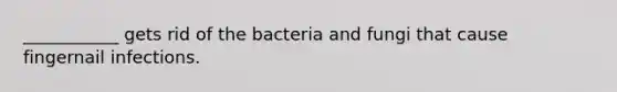 ___________ gets rid of the bacteria and fungi that cause fingernail infections.