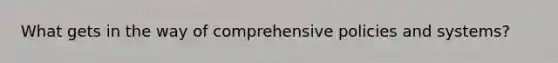 What gets in the way of comprehensive policies and systems?