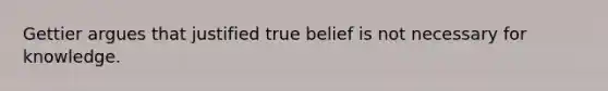 Gettier argues that justified true belief is not necessary for knowledge.