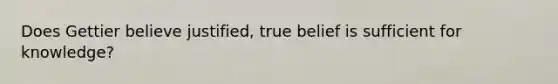 Does Gettier believe justified, true belief is sufficient for knowledge?