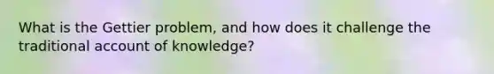 What is the Gettier problem, and how does it challenge the traditional account of knowledge?