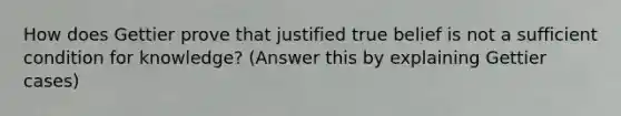 How does Gettier prove that justified true belief is not a sufficient condition for knowledge? (Answer this by explaining Gettier cases)