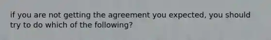 if you are not getting the agreement you expected, you should try to do which of the following?