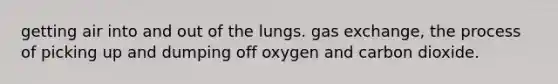 getting air into and out of the lungs. gas exchange, the process of picking up and dumping off oxygen and carbon dioxide.