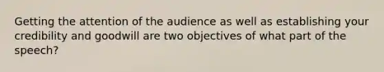 Getting the attention of the audience as well as establishing your credibility and goodwill are two objectives of what part of the speech?